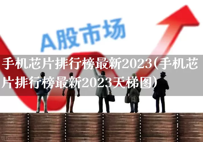 手机芯片排行榜最新2023(手机芯片排行榜最新2023天梯图)_https://www.fzdzcxj.com_深交所_第1张