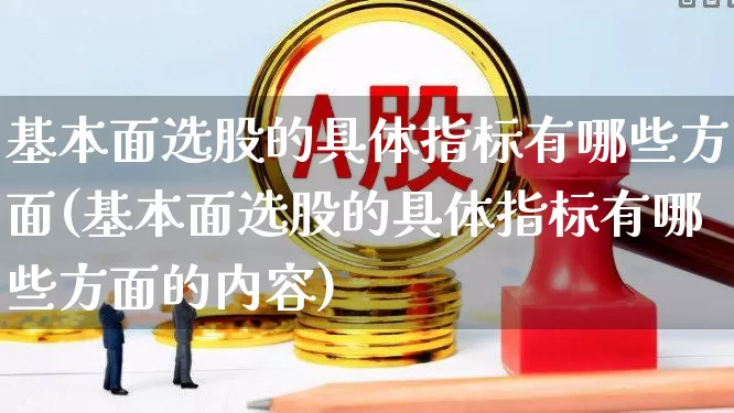 基本面选股的具体指标有哪些方面(基本面选股的具体指标有哪些方面的内容)_https://www.fzdzcxj.com_上交所_第1张