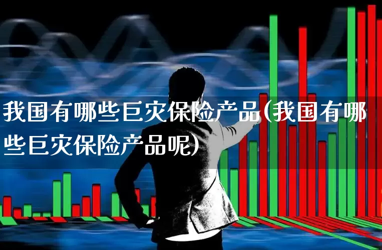 我国有哪些巨灾保险产品(我国有哪些巨灾保险产品呢)_https://www.fzdzcxj.com_深交所_第1张