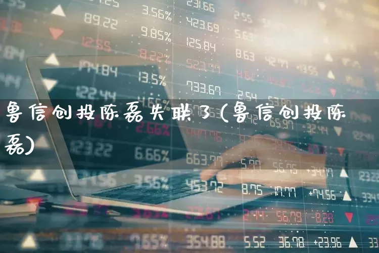 鲁信创投陈磊失联了(鲁信创投陈磊)_https://www.fzdzcxj.com_上交所_第1张