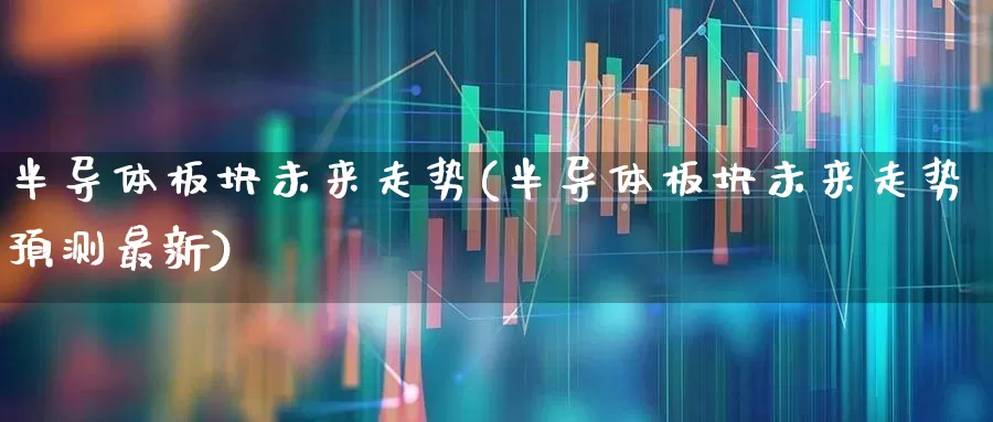 半导体板块未来走势(半导体板块未来走势预测最新)_https://www.fzdzcxj.com_创业板_第1张