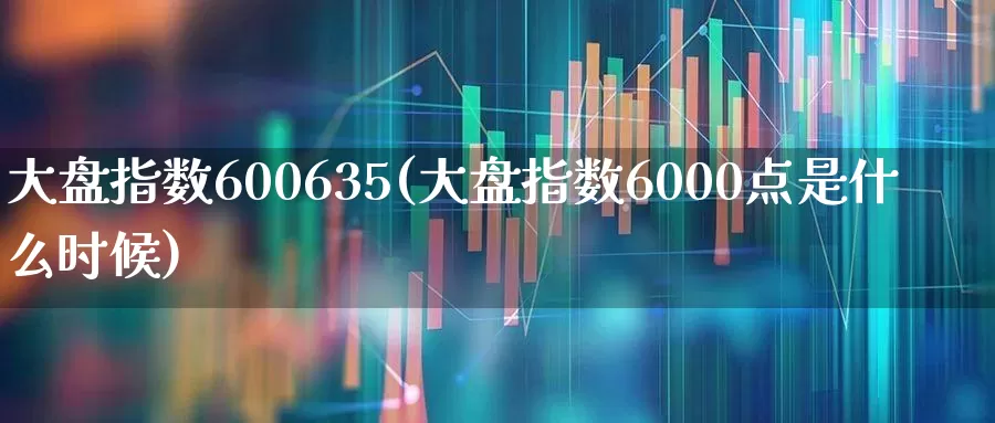 大盘指数600635(大盘指数6000点是什么时候)_https://www.fzdzcxj.com_深交所_第1张
