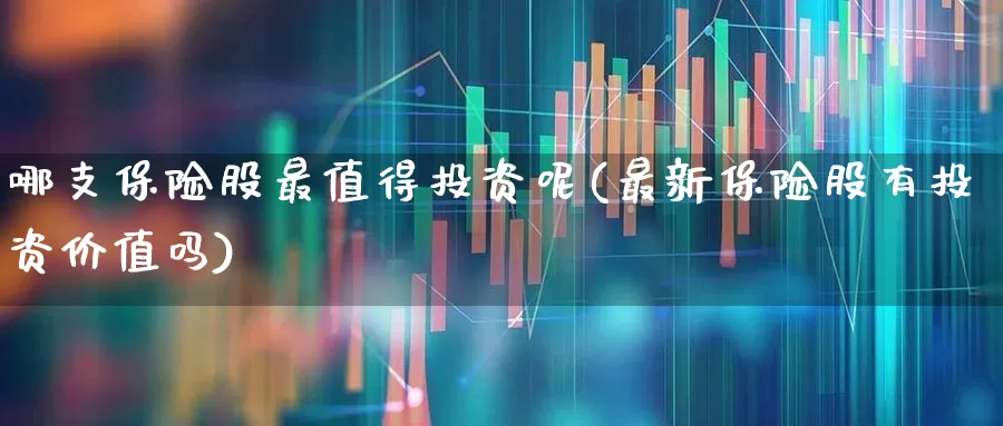 哪支保险股最值得投资呢(最新保险股有投资价值吗)_https://www.fzdzcxj.com_创业板_第1张