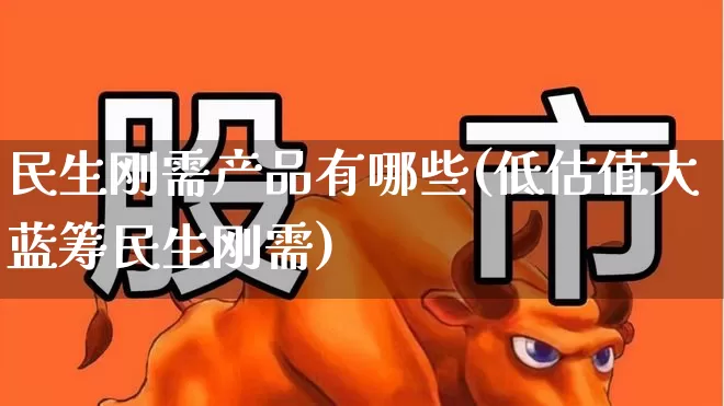 民生刚需产品有哪些(低估值大蓝筹民生刚需)_https://www.fzdzcxj.com_上交所_第1张
