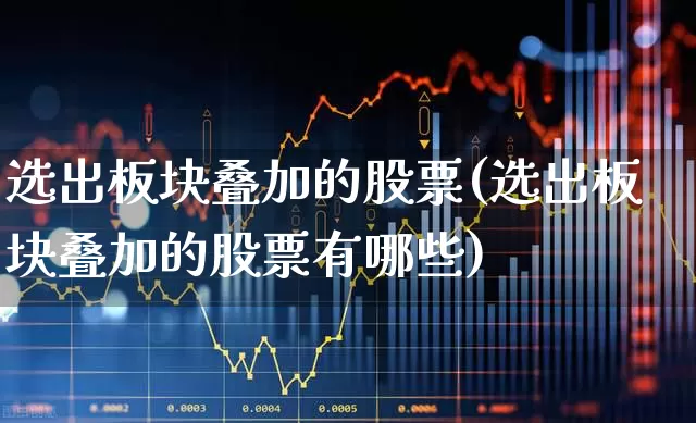 选出板块叠加的股票(选出板块叠加的股票有哪些)_https://www.fzdzcxj.com_科创板_第1张