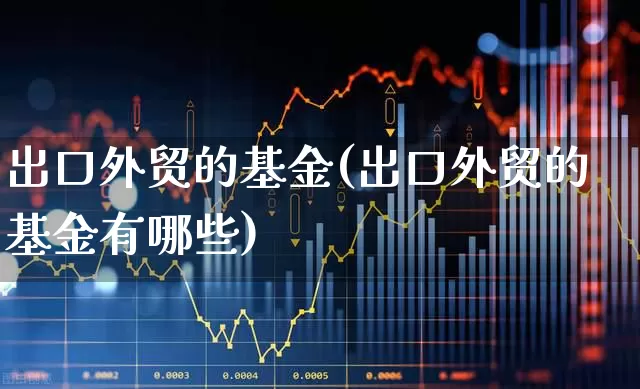 出口外贸的基金(出口外贸的基金有哪些)_https://www.fzdzcxj.com_科创板_第1张