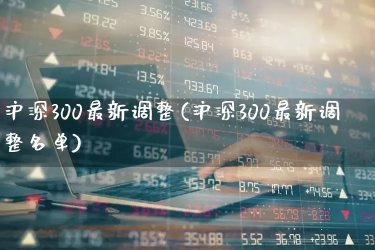 沪深300最新调整(沪深300最新调整名单)_https://www.fzdzcxj.com_深交所_第1张