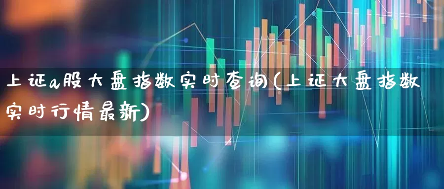 上证a股大盘指数实时查询(上证大盘指数实时行情最新)_https://www.fzdzcxj.com_创业板_第1张