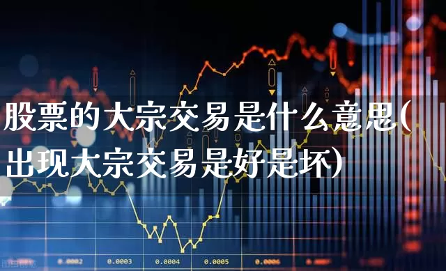 股票的大宗交易是什么意思(出现大宗交易是好是坏)_https://www.fzdzcxj.com_创业板_第1张