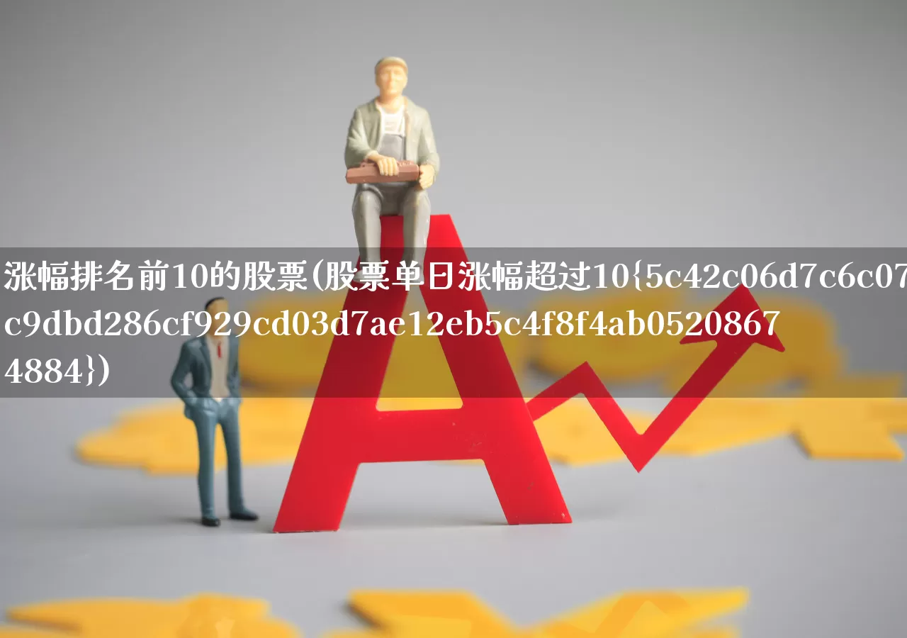 涨幅排名前10的股票(股票单日涨幅超过10%)_https://www.fzdzcxj.com_创业板_第1张