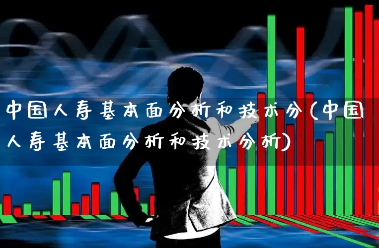 中国人寿基本面分析和技术分(中国人寿基本面分析和技术分析)_https://www.fzdzcxj.com_创业板_第1张