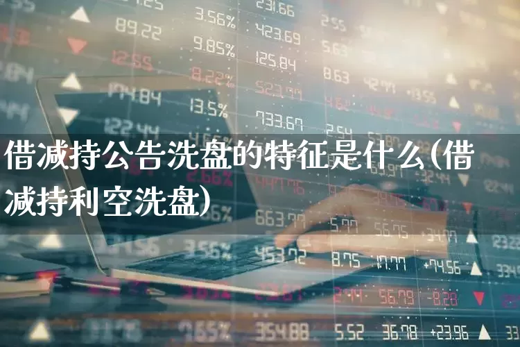 借减持公告洗盘的特征是什么(借减持利空洗盘)_https://www.fzdzcxj.com_创业板_第1张