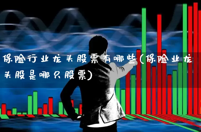 保险行业龙头股票有哪些(保险业龙头股是哪只股票)_https://www.fzdzcxj.com_创业板_第1张