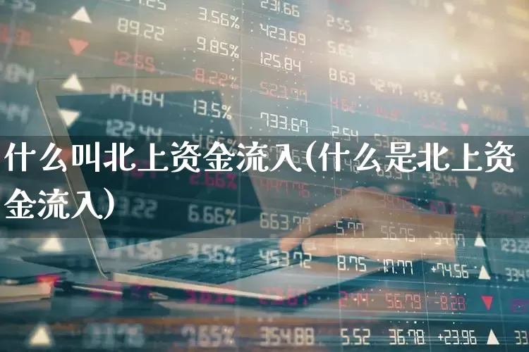 什么叫北上资金流入(什么是北上资金流入)_https://www.fzdzcxj.com_北交所_第1张