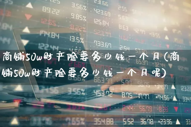商铺50w财产险要多少钱一个月(商铺50w财产险要多少钱一个月呢)_https://www.fzdzcxj.com_创业板_第1张