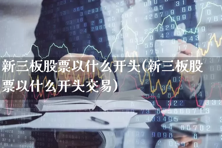 新三板股票以什么开头(新三板股票以什么开头交易)_https://www.fzdzcxj.com_深交所_第1张