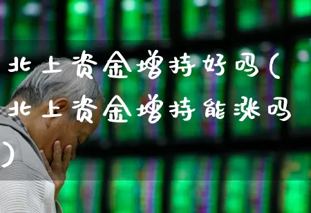 北上资金增持好吗(北上资金增持能涨吗)_https://www.fzdzcxj.com_上交所_第1张