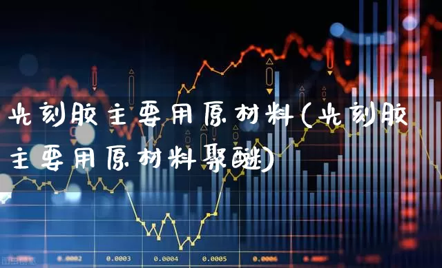 光刻胶主要用原材料(光刻胶主要用原材料聚醚)_https://www.fzdzcxj.com_创业板_第1张