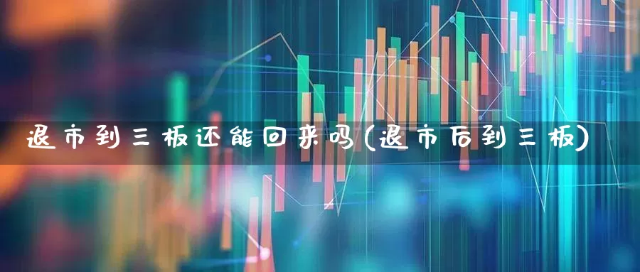 退市到三板还能回来吗(退市后到三板)_https://www.fzdzcxj.com_深交所_第1张