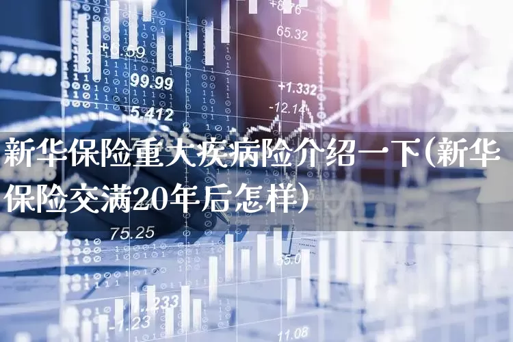 新华保险重大疾病险介绍一下(新华保险交满20年后怎样)_https://www.fzdzcxj.com_创业板_第1张