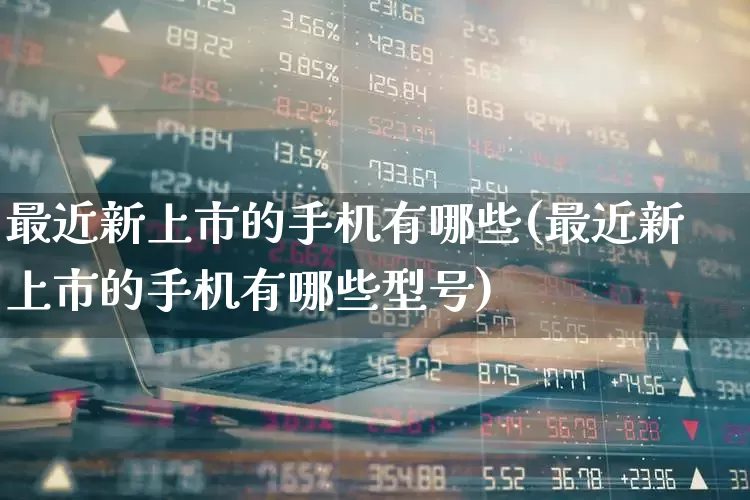 最近新上市的手机有哪些(最近新上市的手机有哪些型号)_https://www.fzdzcxj.com_创业板_第1张