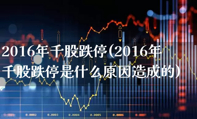 2016年千股跌停(2016年千股跌停是什么原因造成的)_https://www.fzdzcxj.com_深交所_第1张