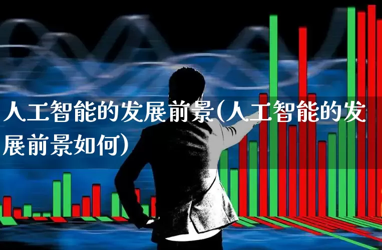 人工智能的发展前景(人工智能的发展前景如何)_https://www.fzdzcxj.com_深交所_第1张