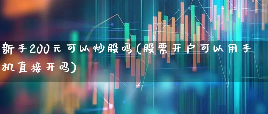 新手200元可以炒股吗(股票开户可以用手机直接开吗)_https://www.fzdzcxj.com_创业板_第1张