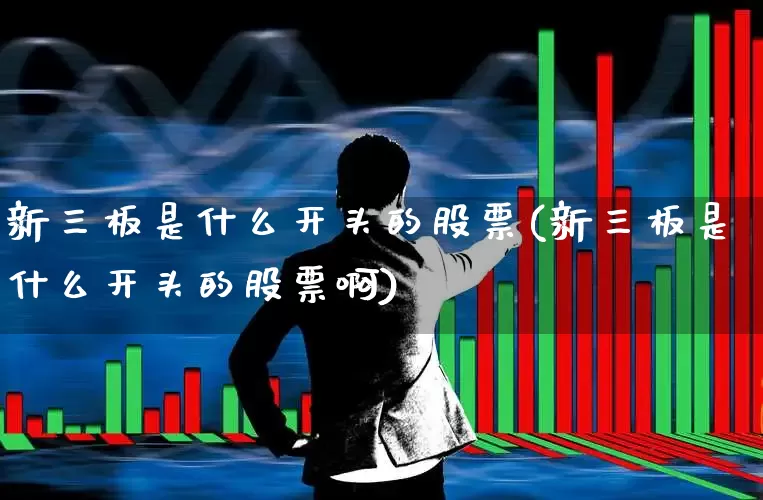 新三板是什么开头的股票(新三板是什么开头的股票啊)_https://www.fzdzcxj.com_创业板_第1张