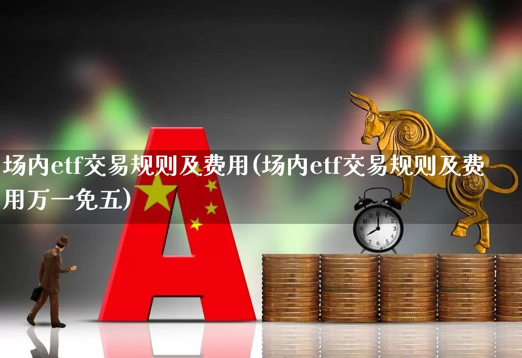 场内etf交易规则及费用(场内etf交易规则及费用万一免五)_https://www.fzdzcxj.com_科创板_第1张