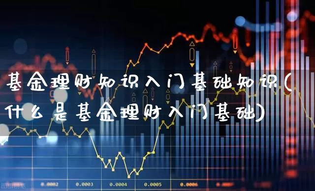 基金理财知识入门基础知识(什么是基金理财入门基础)_https://www.fzdzcxj.com_创业板_第1张