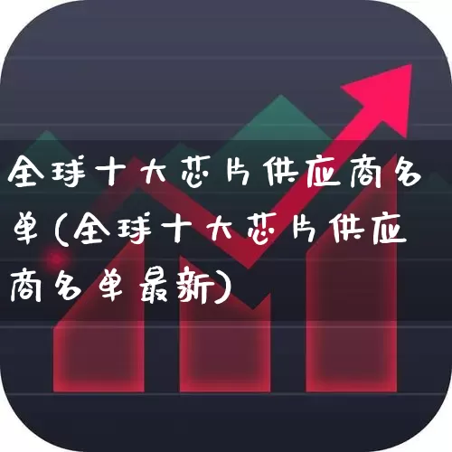 全球十大芯片供应商名单(全球十大芯片供应商名单最新)_https://www.fzdzcxj.com_深交所_第1张