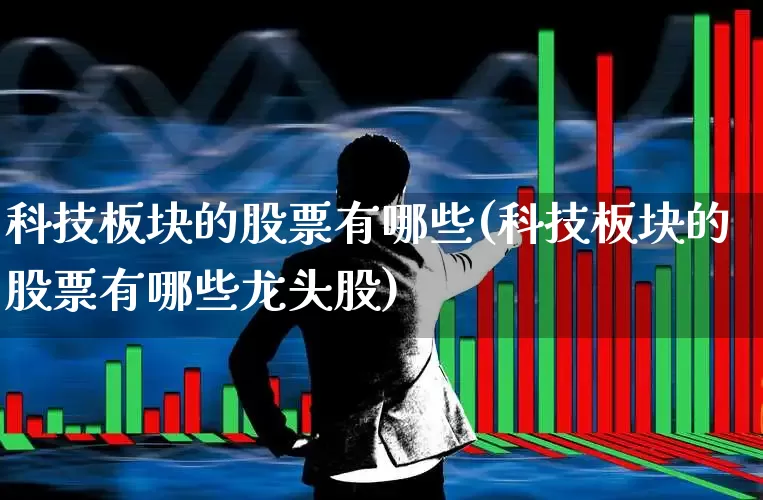 科技板块的股票有哪些(科技板块的股票有哪些龙头股)_https://www.fzdzcxj.com_科创板_第1张