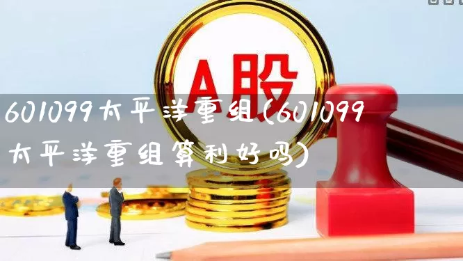 601099太平洋重组(601099太平洋重组算利好吗)_https://www.fzdzcxj.com_上交所_第1张