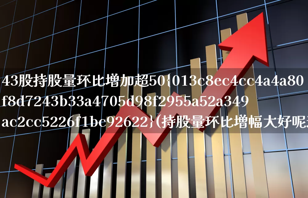 43股持股量环比增加超50%(持股量环比增幅大好呢还是小好呢)_https://www.fzdzcxj.com_创业板_第1张