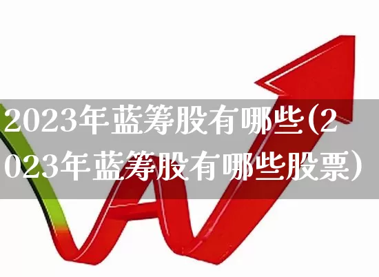 2023年蓝筹股有哪些(2023年蓝筹股有哪些股票)_https://www.fzdzcxj.com_创业板_第1张