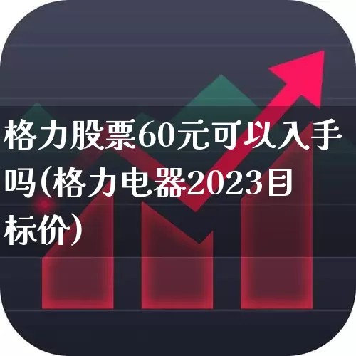 格力股票60元可以入手吗(格力电器2023目标价)_https://www.fzdzcxj.com_深交所_第1张