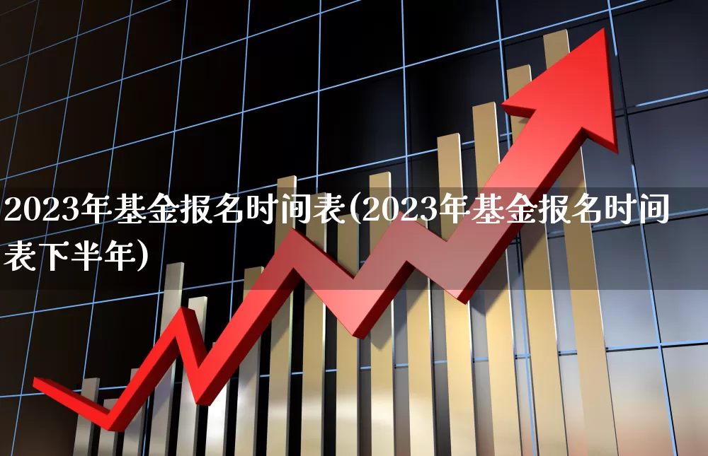 2023年基金报名时间表(2023年基金报名时间表下半年)_https://www.fzdzcxj.com_科创板_第1张