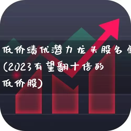 低价绩优潜力龙头股名单(2023有望翻十倍的低价股)_https://www.fzdzcxj.com_北交所_第1张