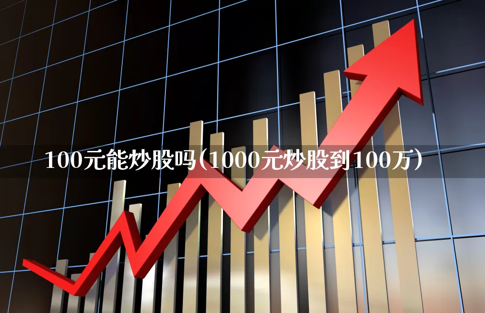 100元能炒股吗(1000元炒股到100万)_https://www.fzdzcxj.com_科创板_第1张