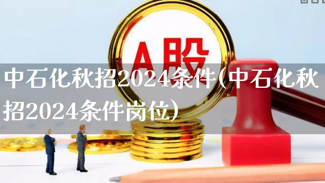 中石化秋招2024条件(中石化秋招2024条件岗位)_https://www.fzdzcxj.com_科创板_第1张