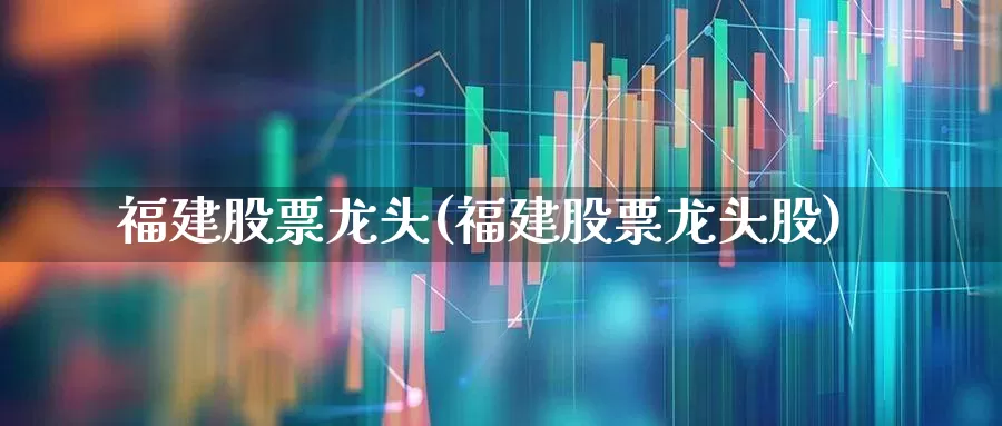 福建股票龙头(福建股票龙头股)_https://www.fzdzcxj.com_科创板_第1张