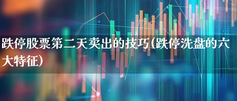 跌停股票第二天卖出的技巧(跌停洗盘的六大特征)_https://www.fzdzcxj.com_深交所_第1张