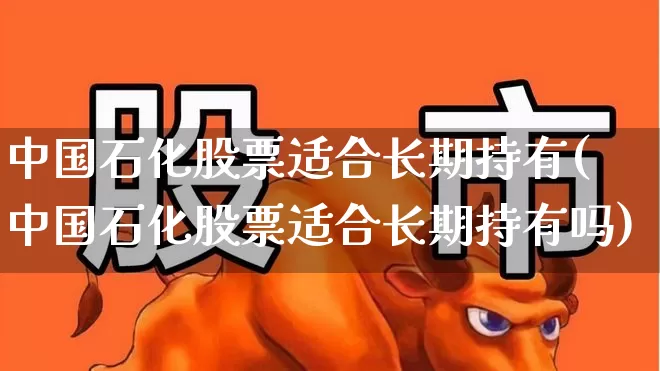 中国石化股票适合长期持有(中国石化股票适合长期持有吗)_https://www.fzdzcxj.com_上交所_第1张