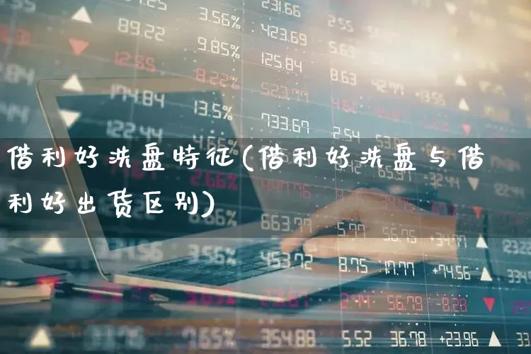 借利好洗盘特征(借利好洗盘与借利好出货区别)_https://www.fzdzcxj.com_创业板_第1张