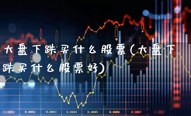 大盘下跌买什么股票(大盘下跌买什么股票好)_https://www.fzdzcxj.com_创业板_第1张