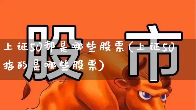 上证50都是哪些股票(上证50指的是哪些股票)_https://www.fzdzcxj.com_创业板_第1张