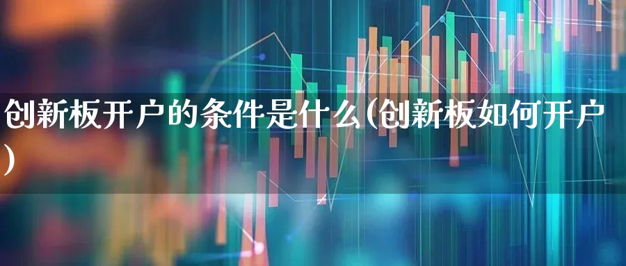 创新板开户的条件是什么(创新板如何开户)_https://www.fzdzcxj.com_深交所_第1张