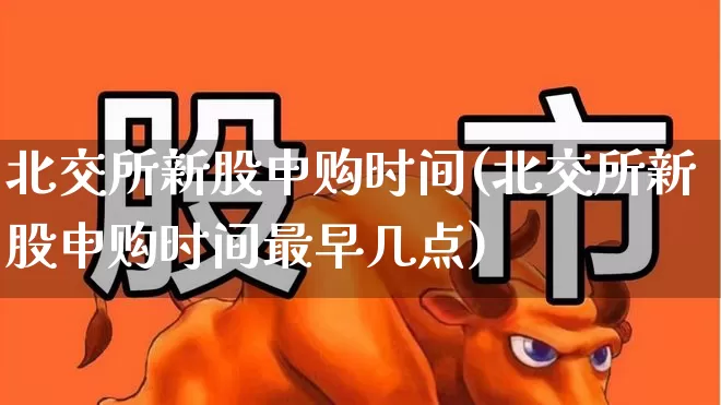 北交所新股申购时间(北交所新股申购时间最早几点)_https://www.fzdzcxj.com_创业板_第1张