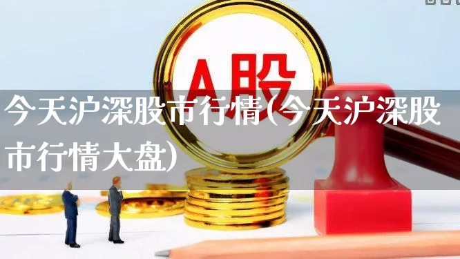 今天沪深股市行情(今天沪深股市行情大盘)_https://www.fzdzcxj.com_上交所_第1张